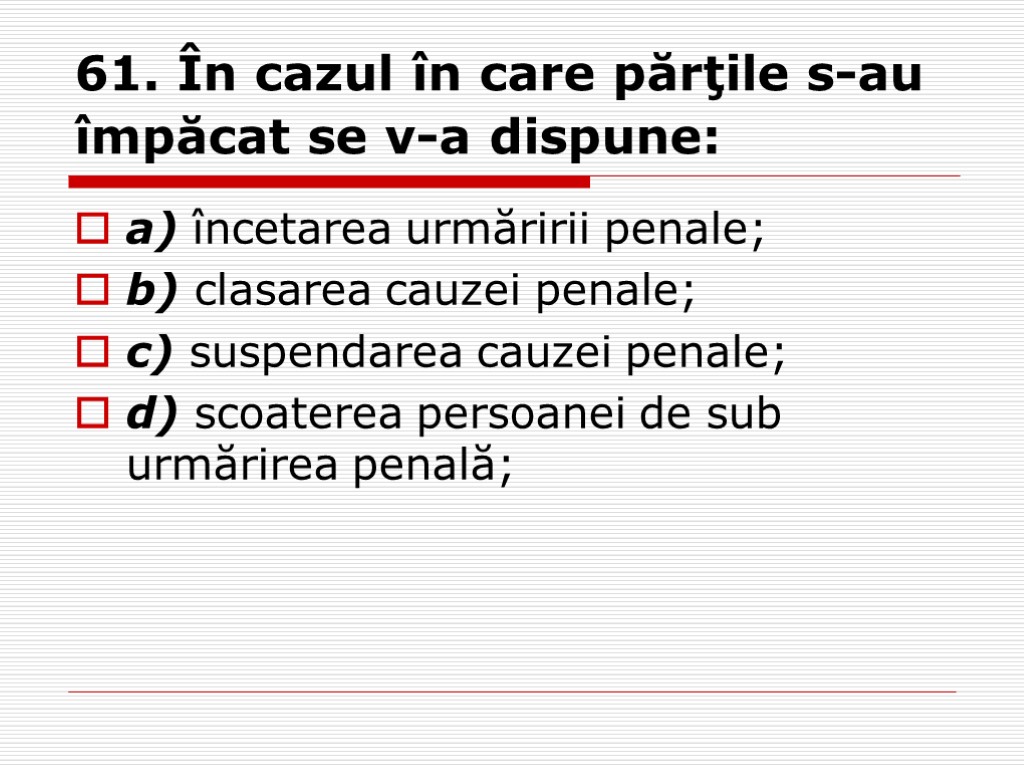 61. În cazul în care părţile s-au împăcat se v-a dispune: a) încetarea urmăririi